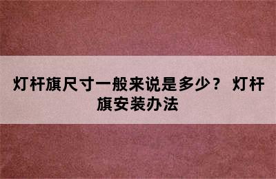 灯杆旗尺寸一般来说是多少？ 灯杆旗安装办法